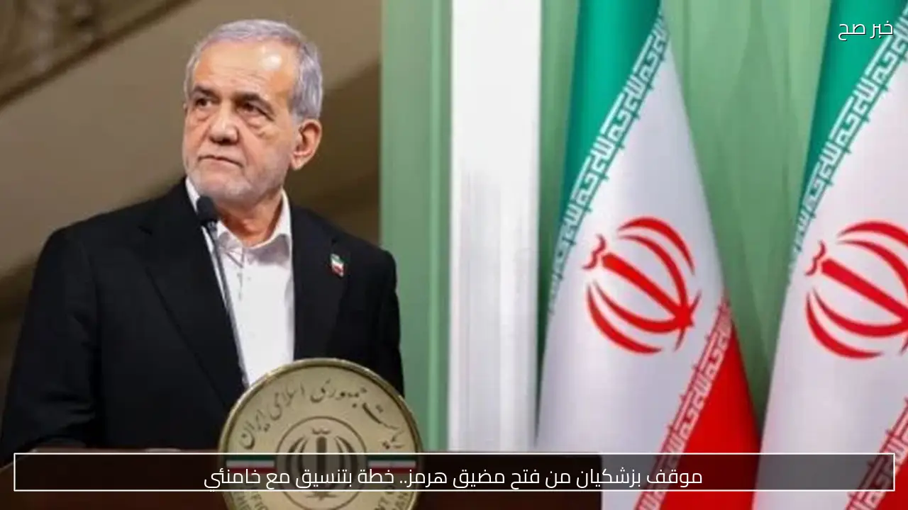 موقف بزشكيان من فتح مضيق هرمز.. خطة بتنسيق مع خامنئي