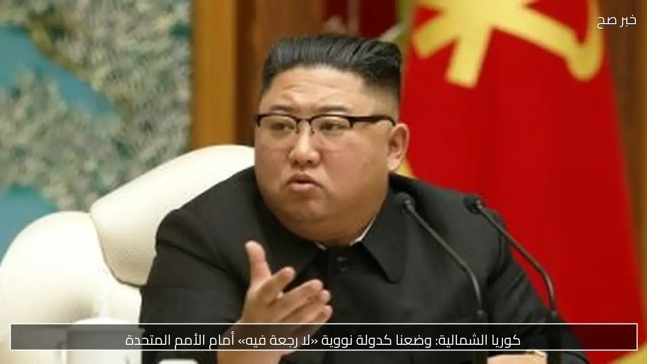 كوريا الشمالية: وضعنا كدولة نووية «لا رجعة فيه» أمام الأمم المتحدة