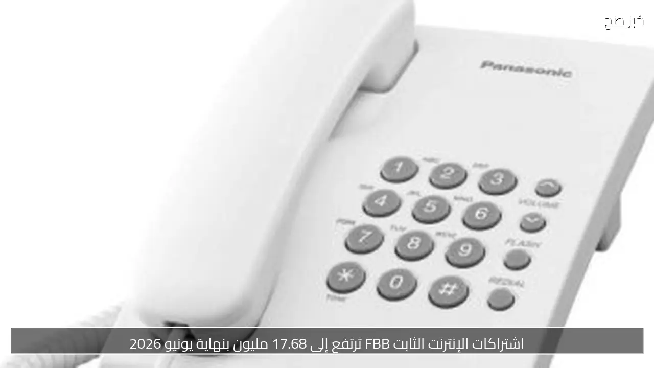 اشتراكات الإنترنت الثابت FBB ترتفع إلى 17.68 مليون بنهاية يونيو 2026