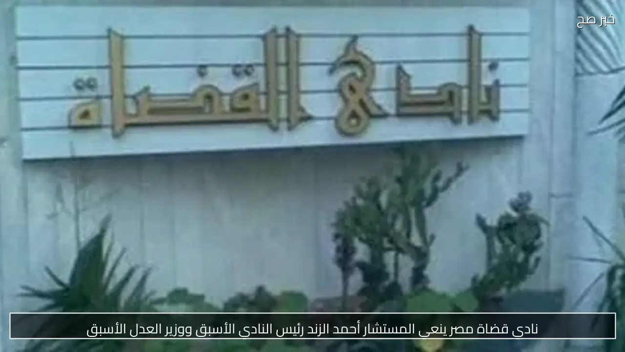 نادي قضاة مصر ينعي المستشار أحمد الزند رئيس النادي الأسبق ووزير العدل الأسبق
