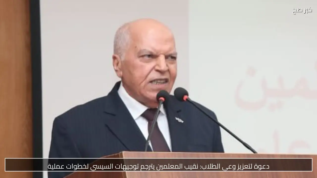 دعوة لتعزيز وعي الطلاب: نقيب المعلمين يترجم توجيهات السيسي لخطوات عملية