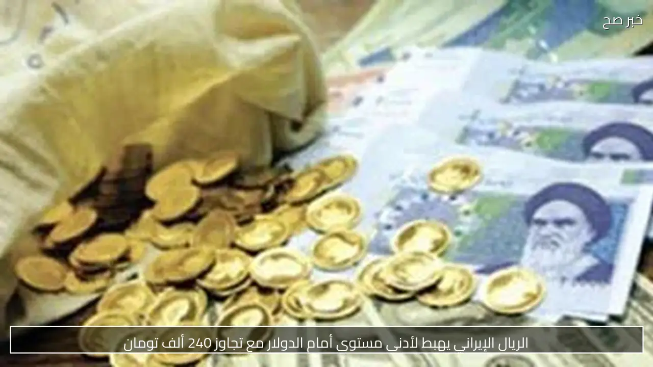 الريال الإيراني يهبط لأدنى مستوى أمام الدولار مع تجاوز 240 ألف تومان
