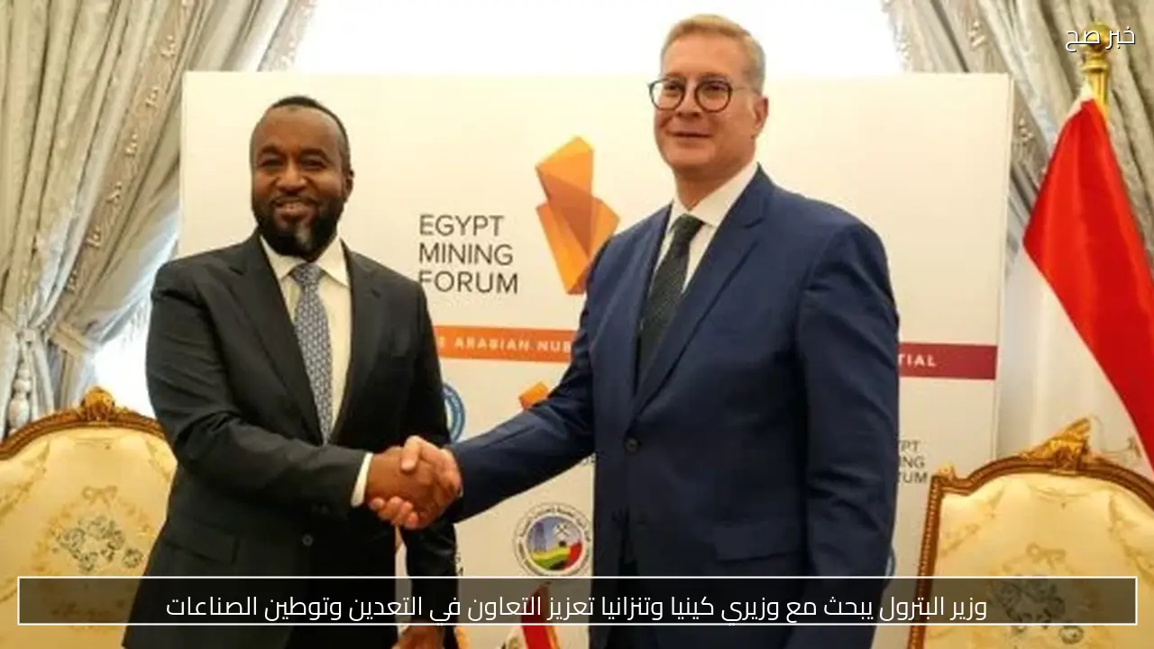 وزير البترول يبحث مع وزيري كينيا وتنزانيا تعزيز التعاون في التعدين وتوطين الصناعات