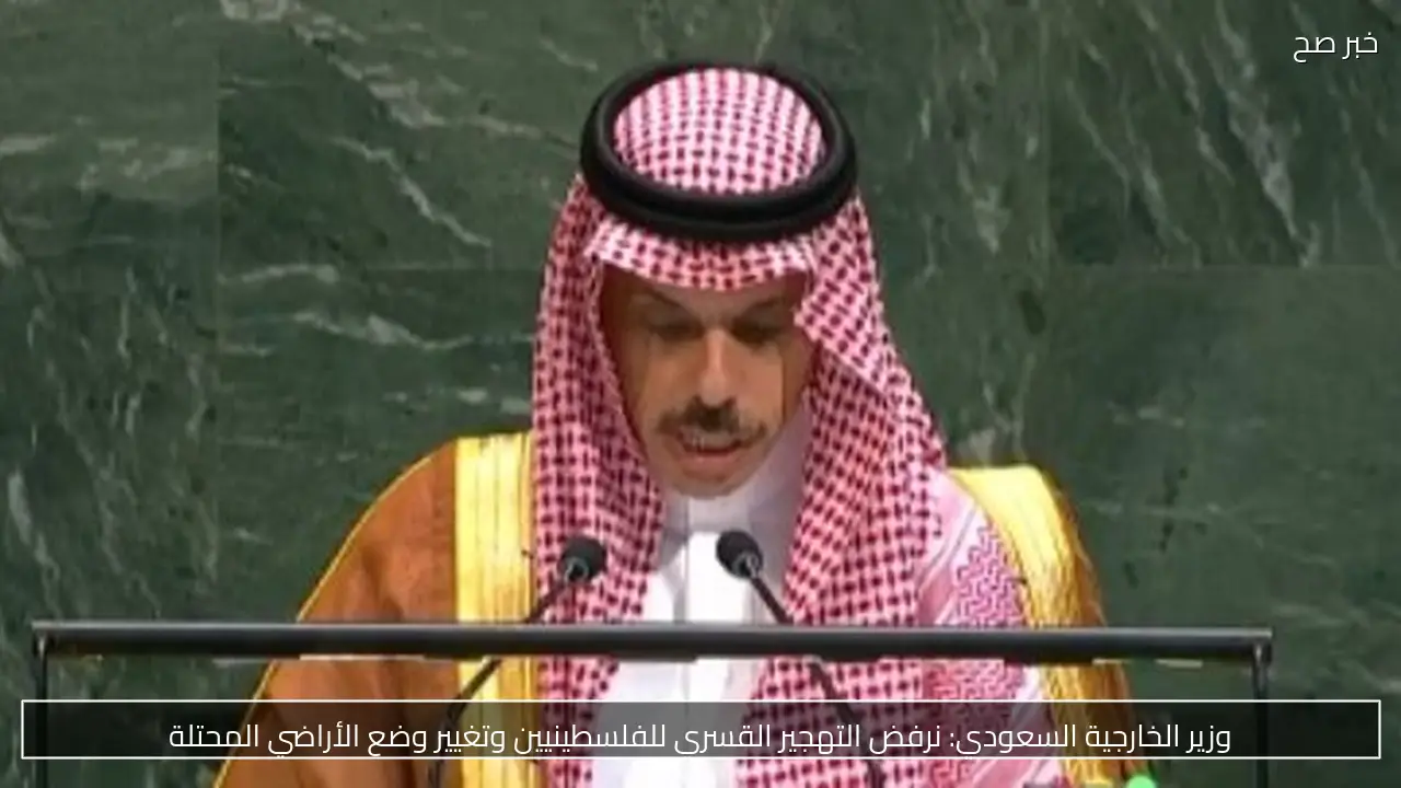 وزير الخارجية السعودي: نرفض التهجير القسري للفلسطينيين وتغيير وضع الأراضي المحتلة