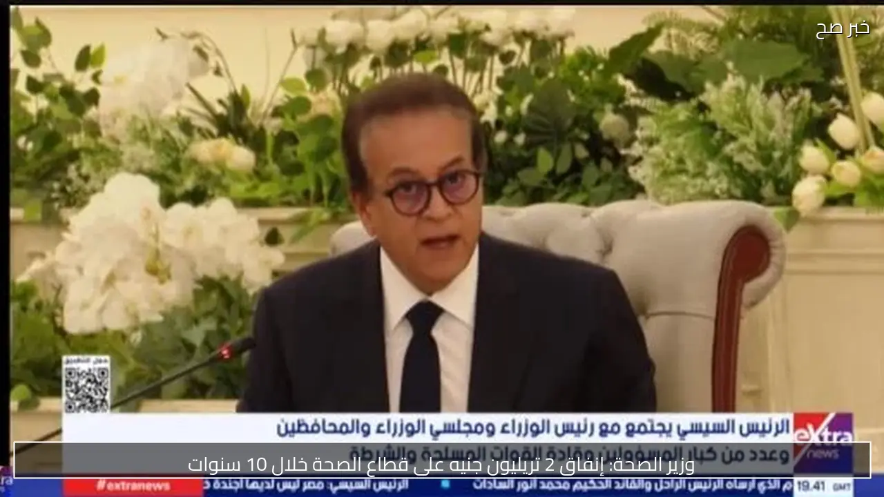 وزير الصحة: إنفاق 2 تريليون جنيه على قطاع الصحة خلال 10 سنوات