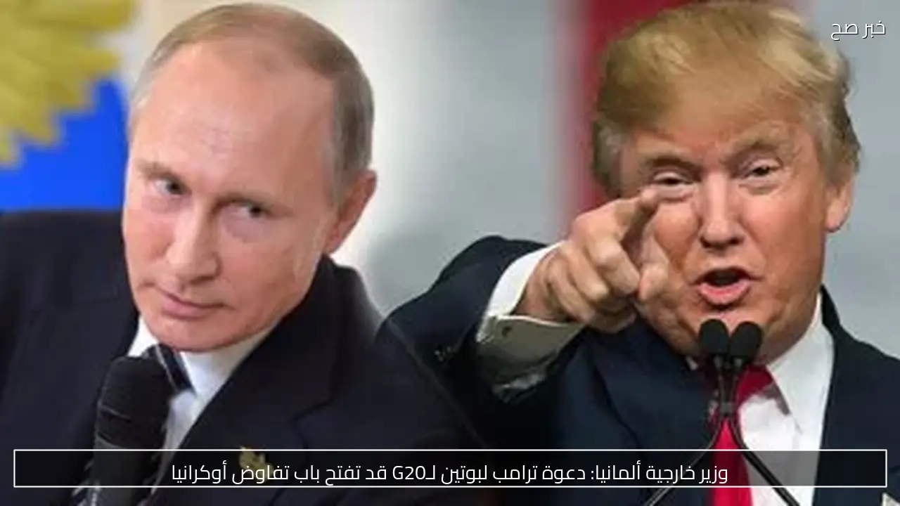 وزير خارجية ألمانيا: دعوة ترامب لبوتين لـG20 قد تفتح باب تفاوض أوكرانيا