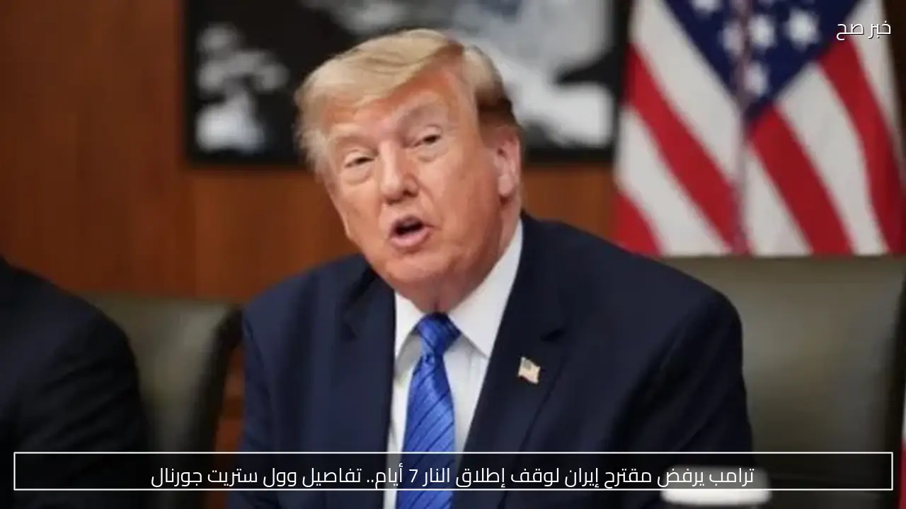 ترامب يرفض مقترح إيران لوقف إطلاق النار 7 أيام.. تفاصيل وول ستريت جورنال
