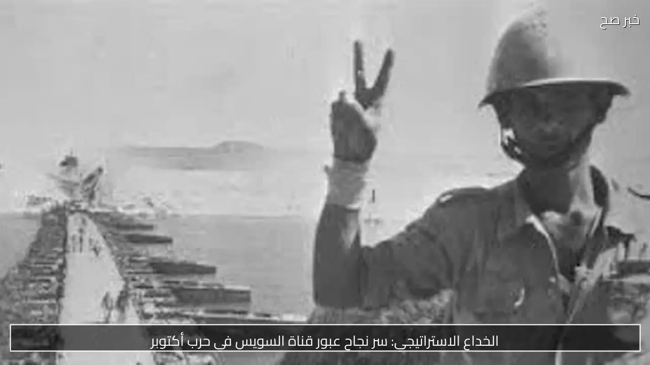 الخداع الاستراتيجي: سر نجاح عبور قناة السويس في حرب أكتوبر