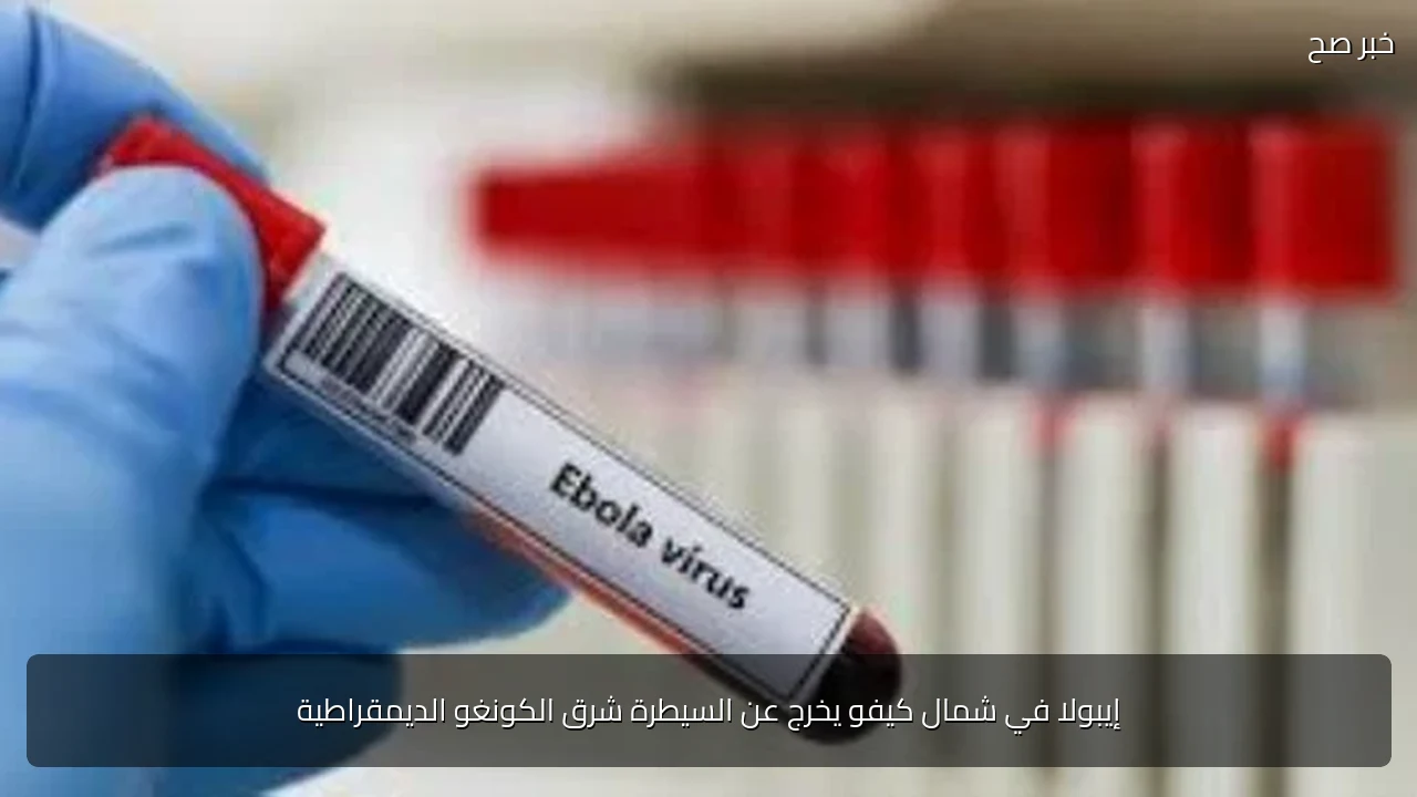 إيبولا في شمال كيفو يخرج عن السيطرة شرق الكونغو الديمقراطية