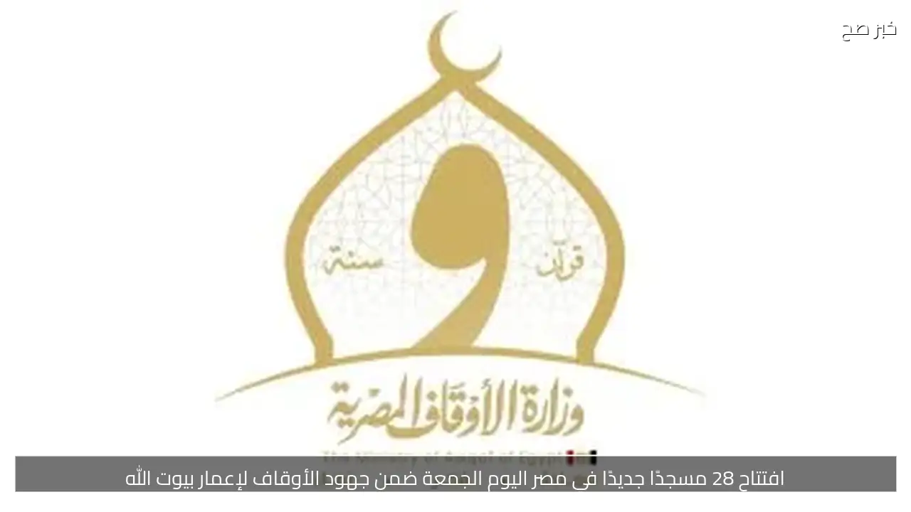 افتتاح 28 مسجدًا جديدًا في مصر اليوم الجمعة ضمن جهود الأوقاف لإعمار بيوت الله