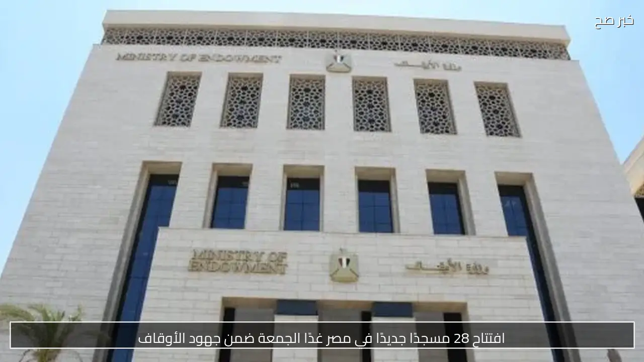 افتتاح 28 مسجدًا جديدًا في مصر غدًا الجمعة ضمن جهود الأوقاف