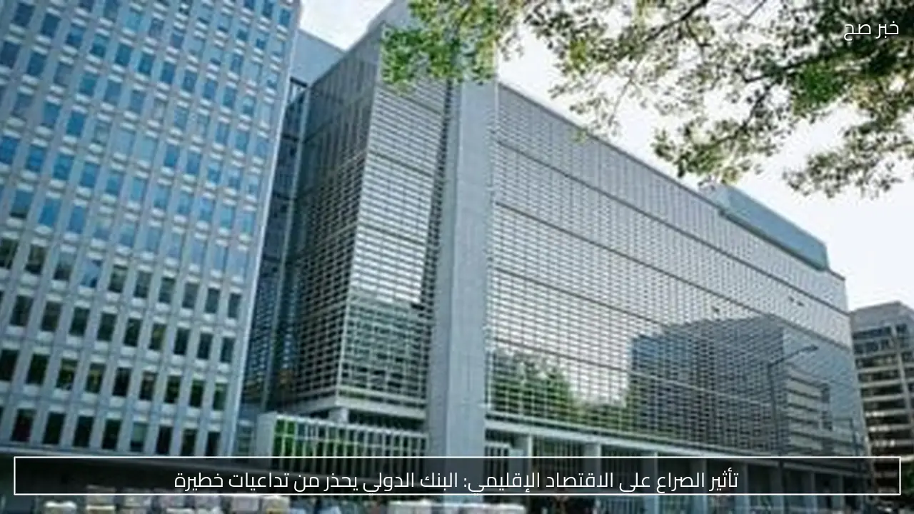 تأثير الصراع على الاقتصاد الإقليمي: البنك الدولي يحذر من تداعيات خطيرة