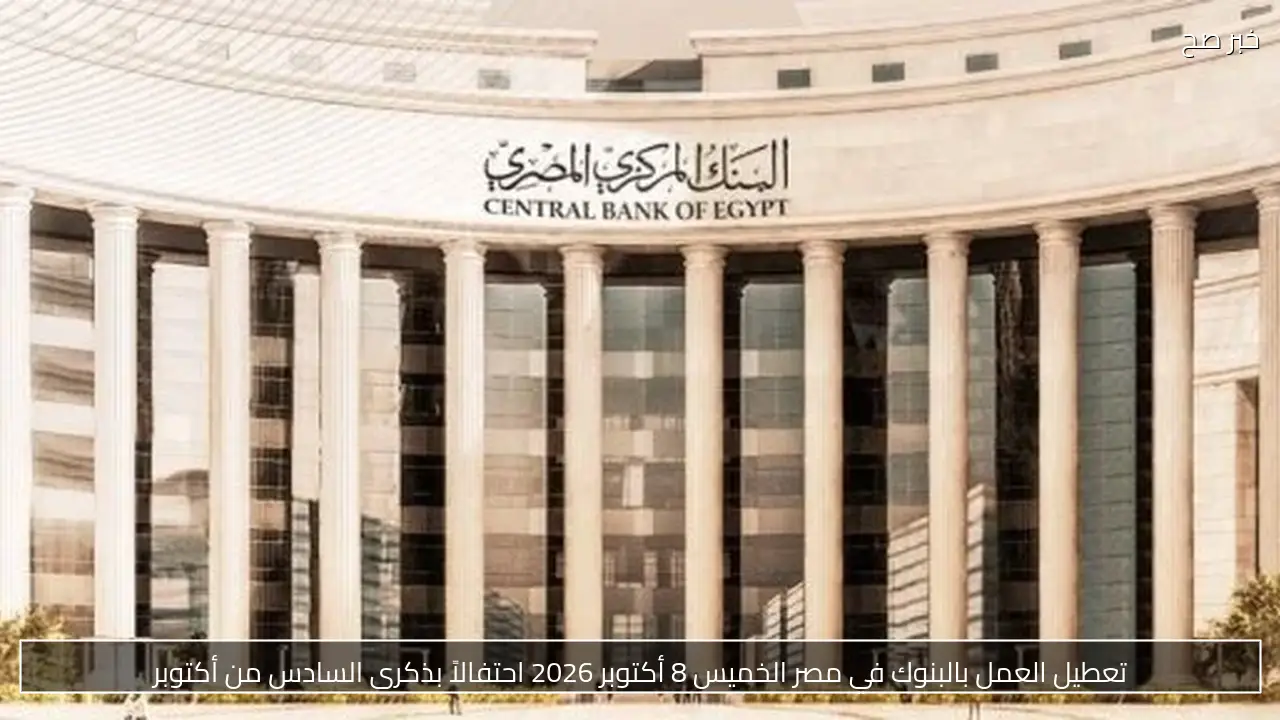تعطيل العمل بالبنوك في مصر الخميس 8 أكتوبر 2026 احتفالاً بذكرى السادس من أكتوبر
