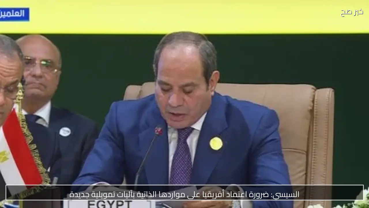 السيسي: ضرورة اعتماد أفريقيا على مواردها الذاتية بآليات تمويلية جديدة