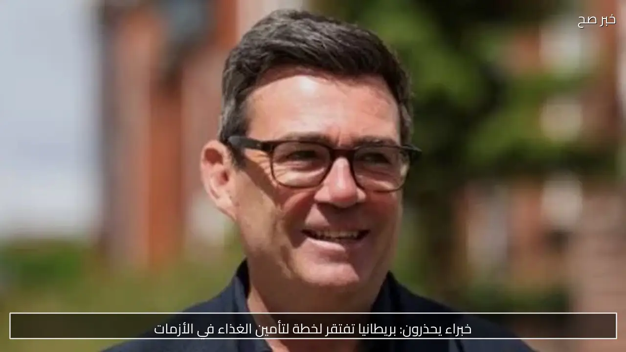 خبراء يحذرون: بريطانيا تفتقر لخطة لتأمين الغذاء في الأزمات