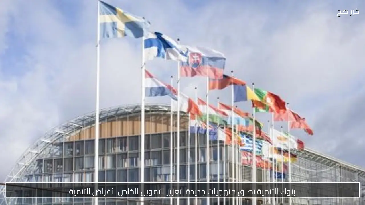 بنوك التنمية تطلق منهجيات جديدة لتعزيز التمويل الخاص لأغراض التنمية
