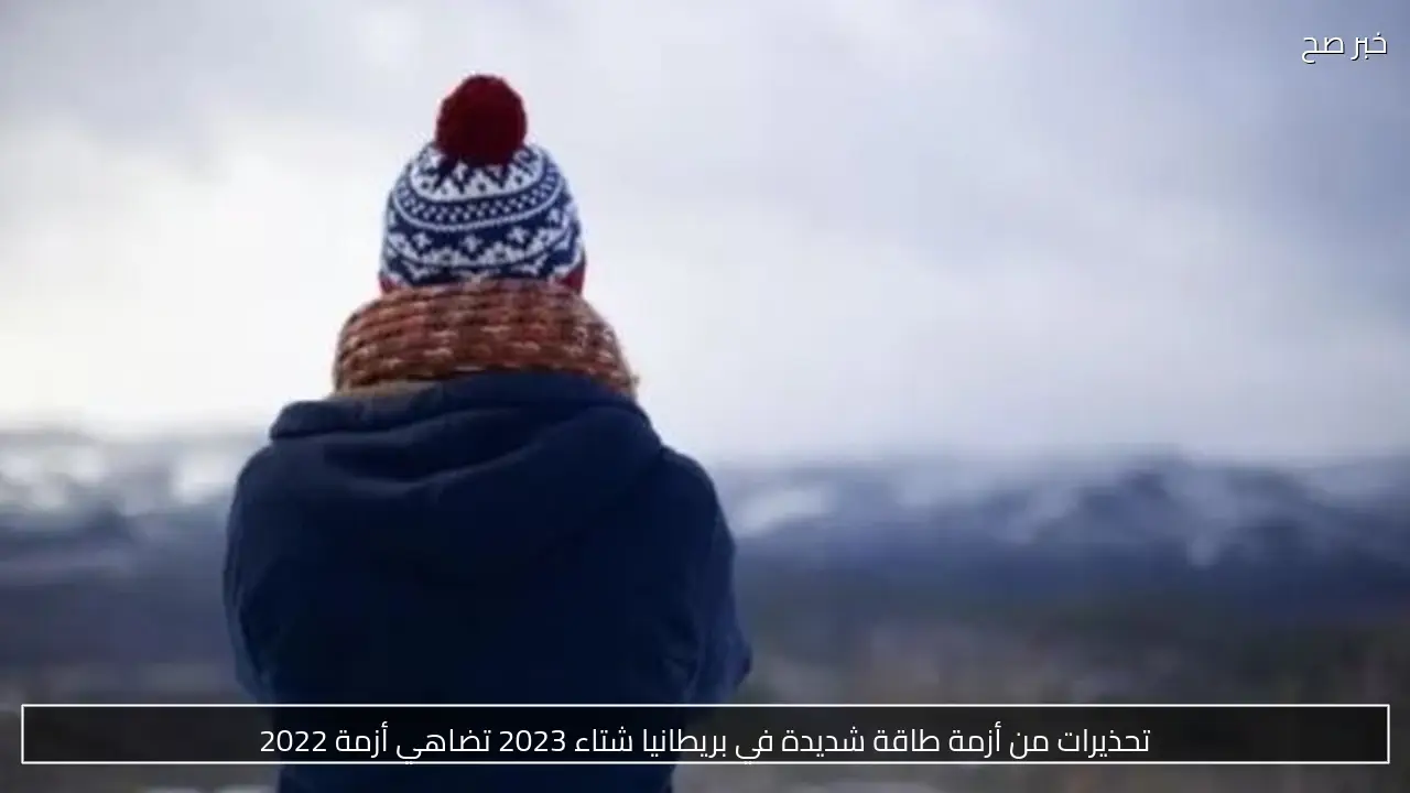 تحذيرات من أزمة طاقة شديدة في بريطانيا شتاء 2023 تضاهي أزمة 2022