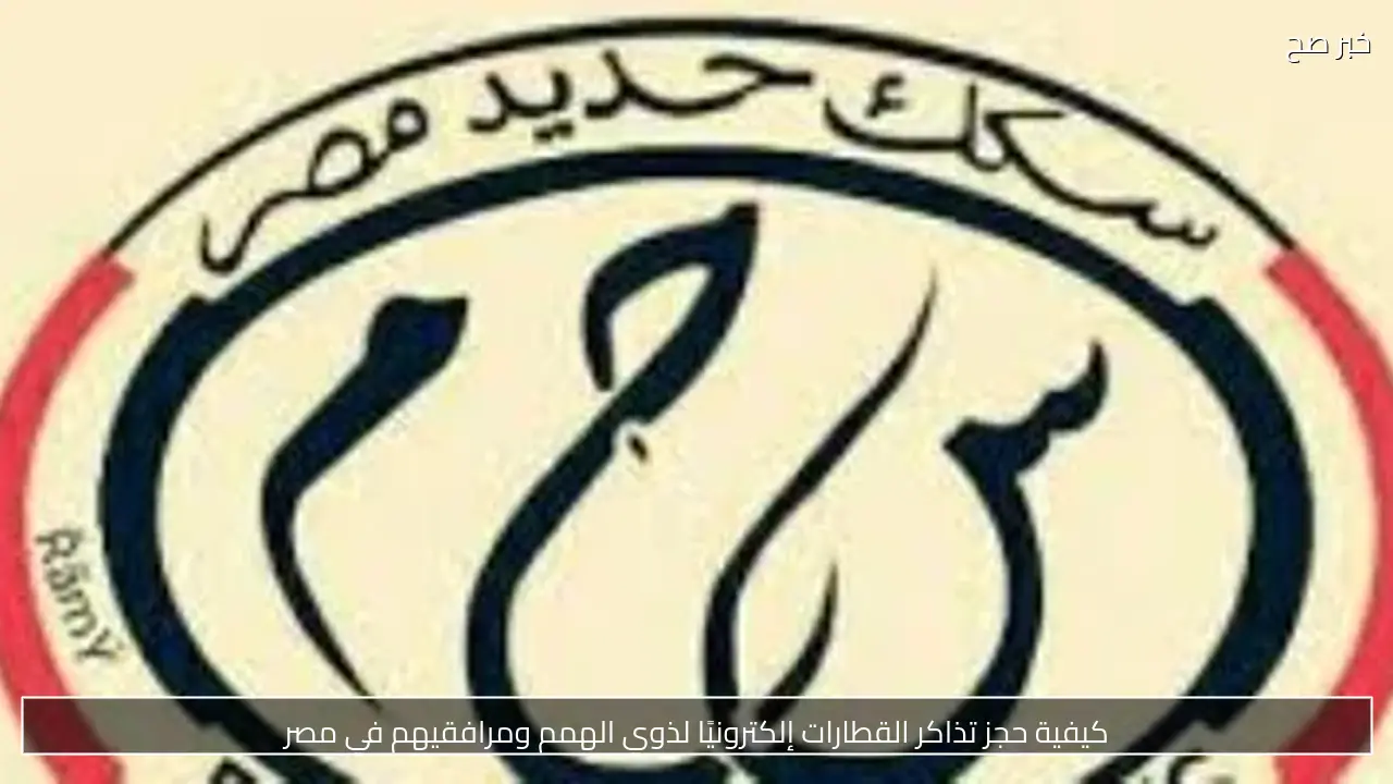 كيفية حجز تذاكر القطارات إلكترونيًا لذوي الهمم ومرافقيهم في مصر