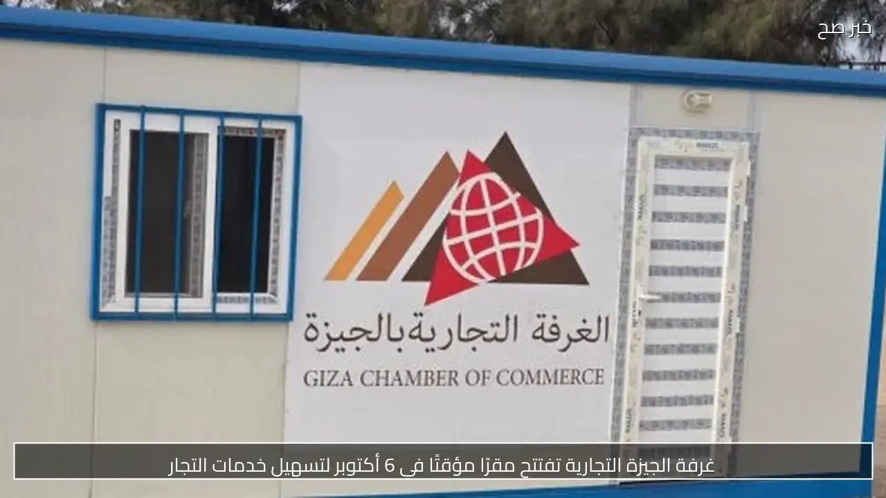 غرفة الجيزة التجارية تفتتح مقرًا مؤقتًا في 6 أكتوبر لتسهيل خدمات التجار