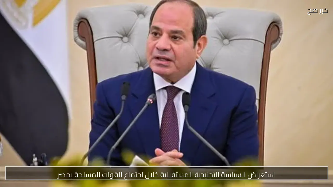 استعراض السياسة التجنيدية المستقبلية خلال اجتماع القوات المسلحة بمصر