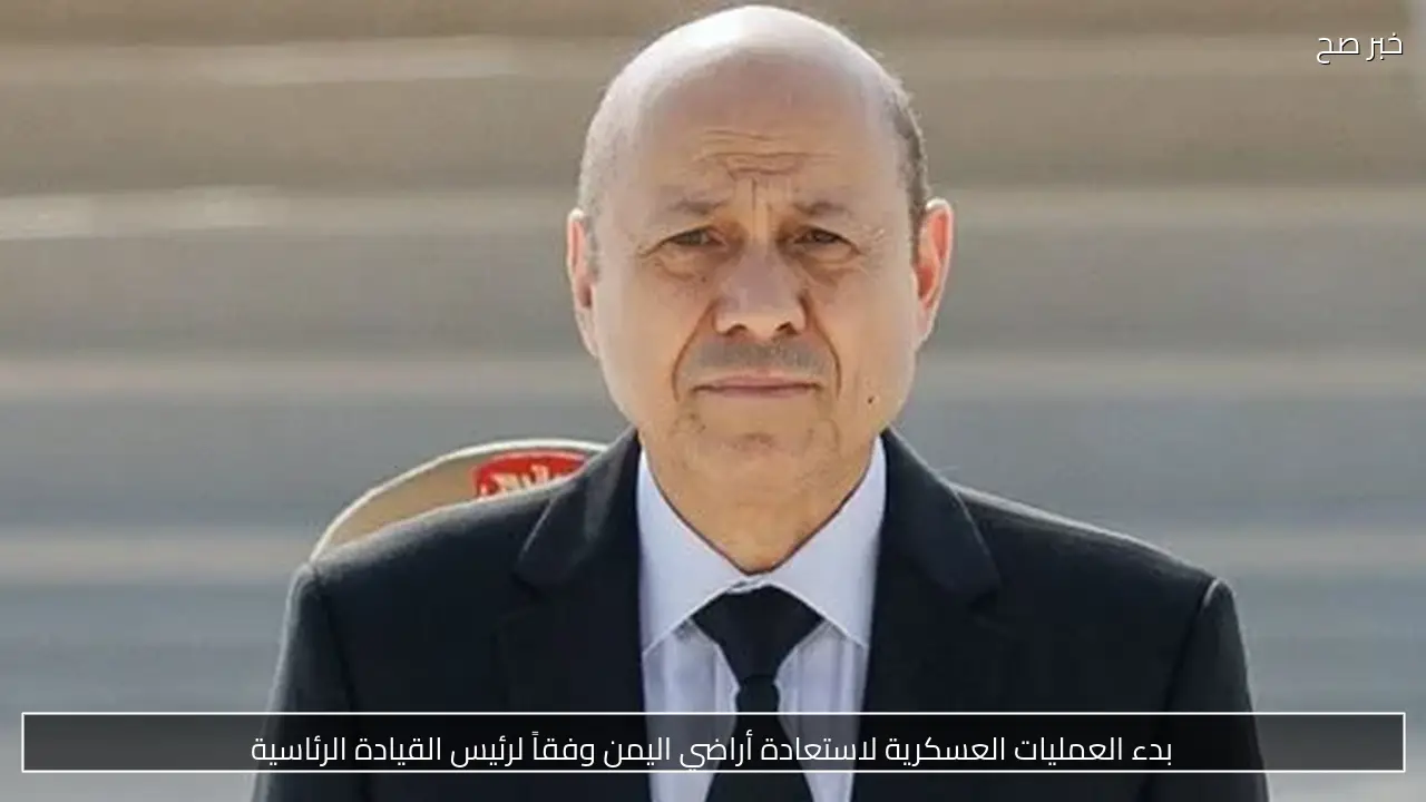 بدء العمليات العسكرية لاستعادة أراضي اليمن وفقاً لرئيس القيادة الرئاسية