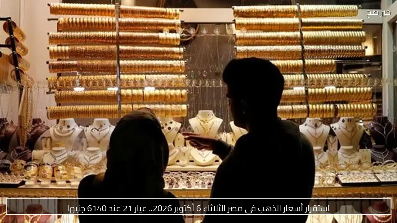 استقرار أسعار الذهب في مصر الثلاثاء 6 أكتوبر 2026.. عيار 21 عند 6140 جنيها
