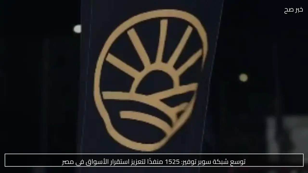 توسع شبكة سوبر توفير: 1525 منفذًا لتعزيز استقرار الأسواق في مصر