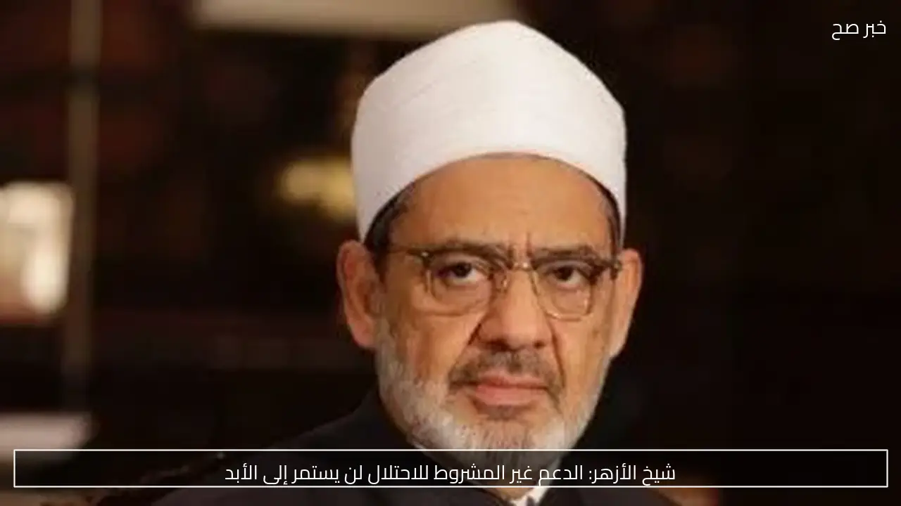 شيخ الأزهر: الدعم غير المشروط للاحتلال لن يستمر إلى الأبد
