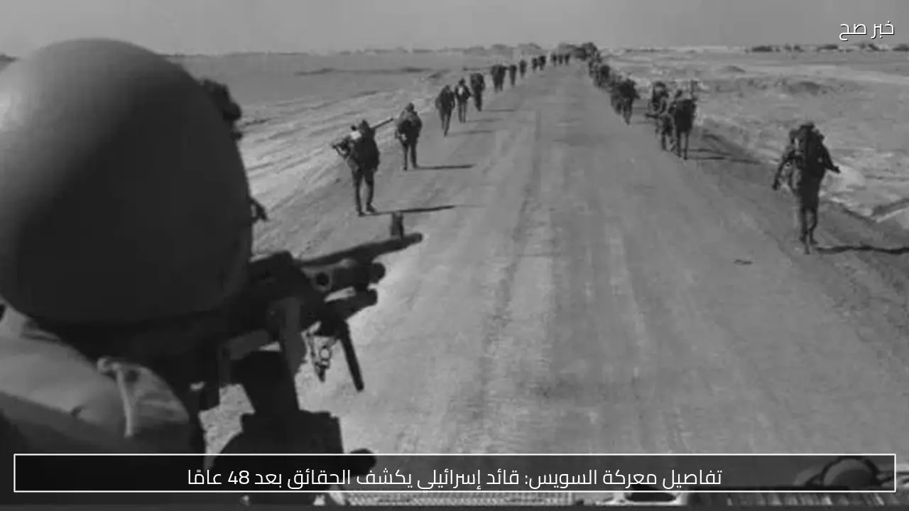 تفاصيل معركة السويس: قائد إسرائيلي يكشف الحقائق بعد 48 عامًا