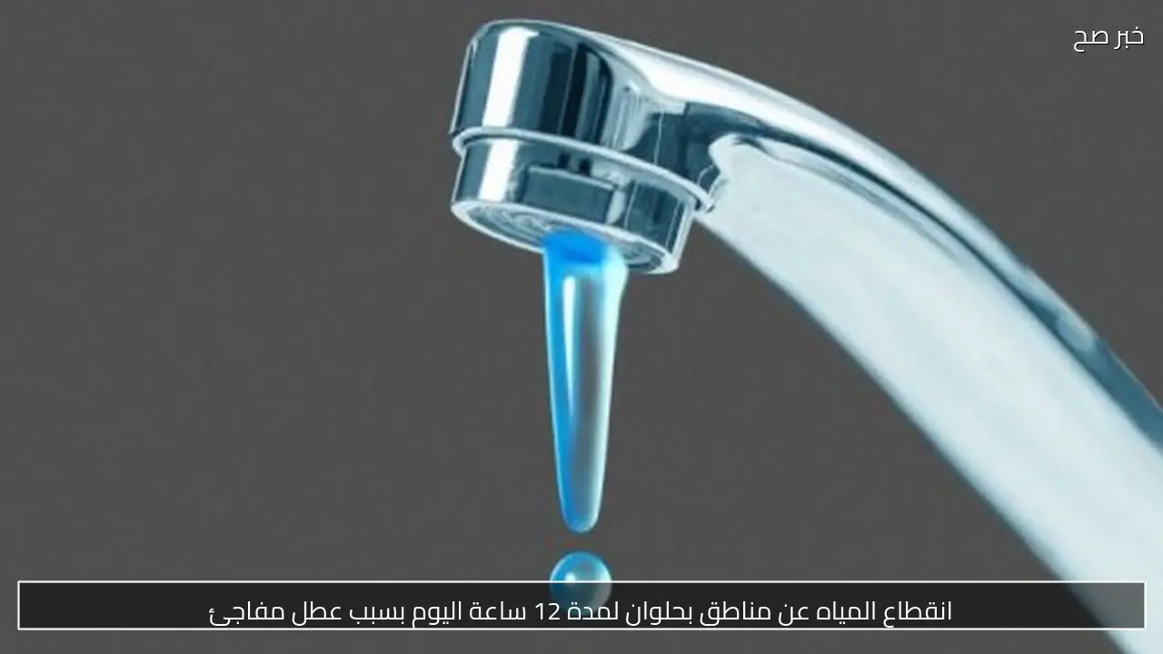انقطاع المياه عن مناطق بحلوان لمدة 12 ساعة اليوم بسبب عطل مفاجئ