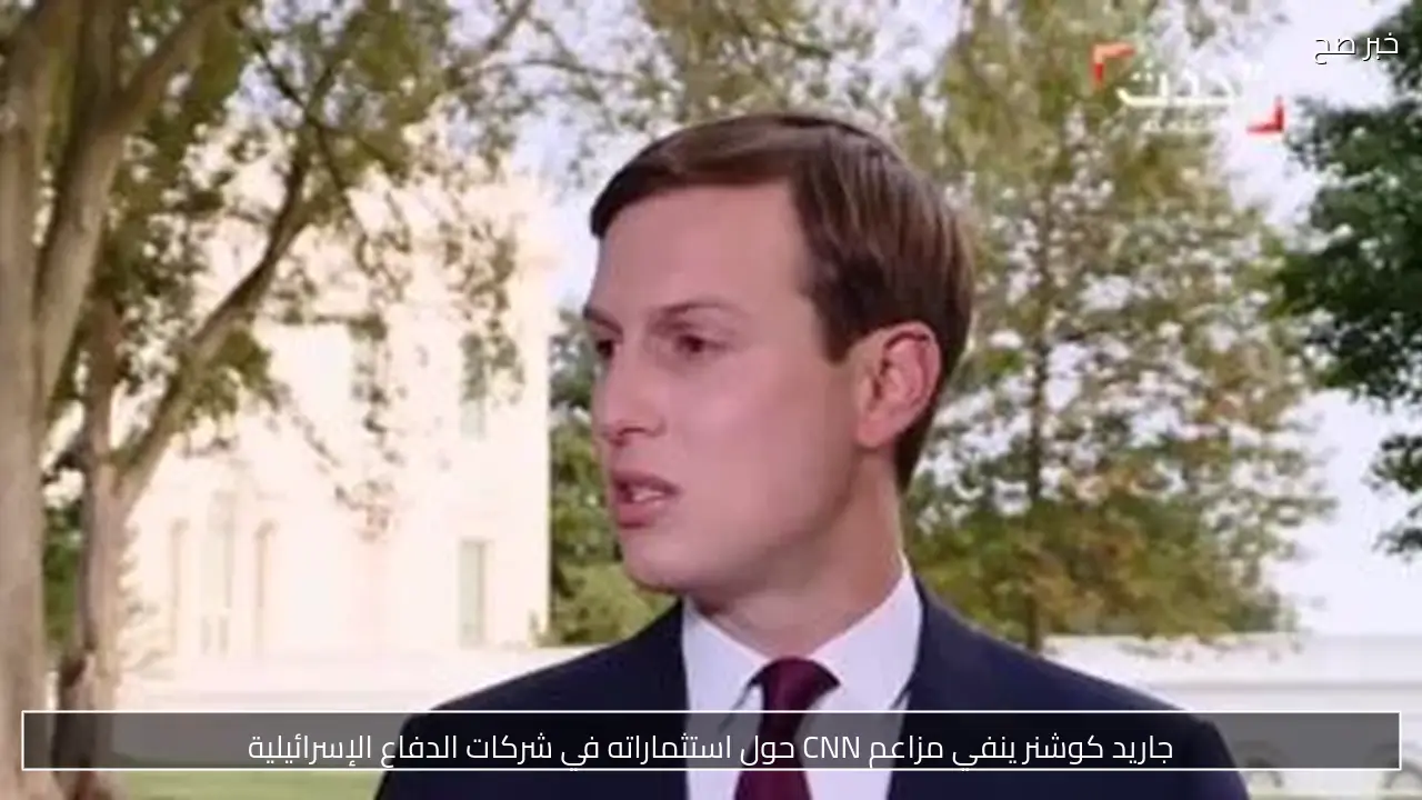 جاريد كوشنر ينفي مزاعم CNN حول استثماراته في شركات الدفاع الإسرائيلية
