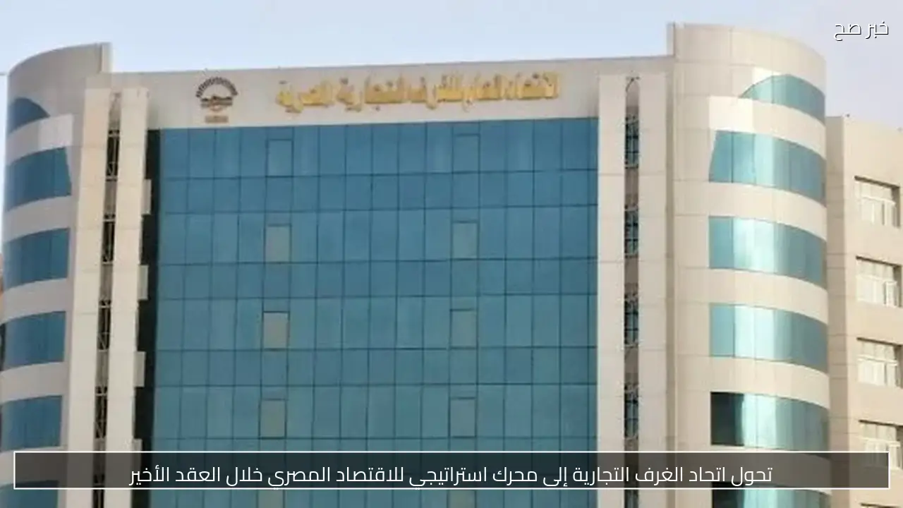 تحول اتحاد الغرف التجارية إلى محرك استراتيجي للاقتصاد المصري خلال العقد الأخير