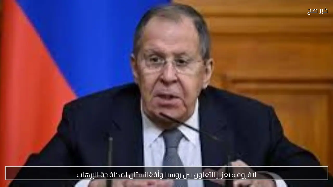 لافروف: تعزيز التعاون بين روسيا وأفغانستان لمكافحة الإرهاب