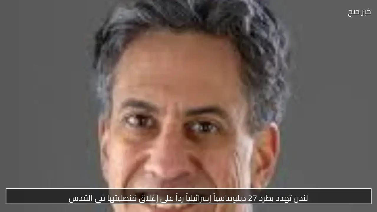 لندن تهدد بطرد 27 دبلوماسياً إسرائيلياً رداً على إغلاق قنصليتها في القدس