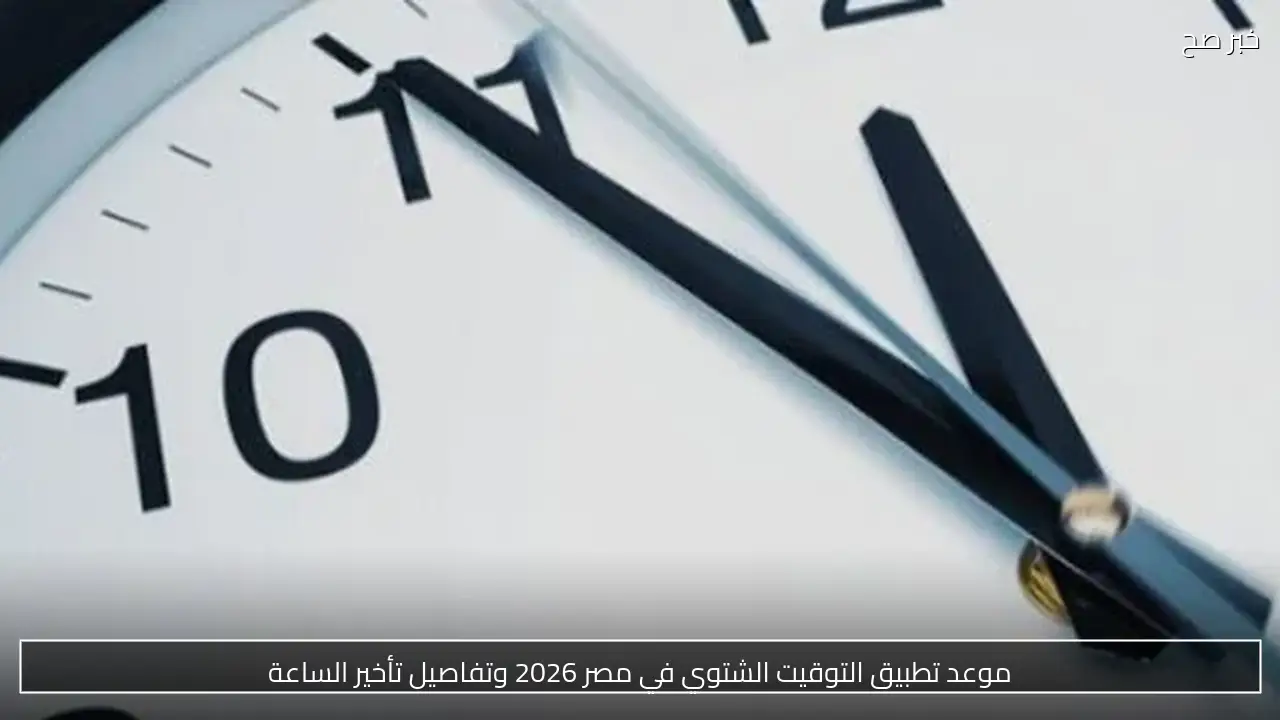 موعد بدء التوقيت الشتوي في مصر 2026.. تفاصيل العودة للساعة الطبيعية