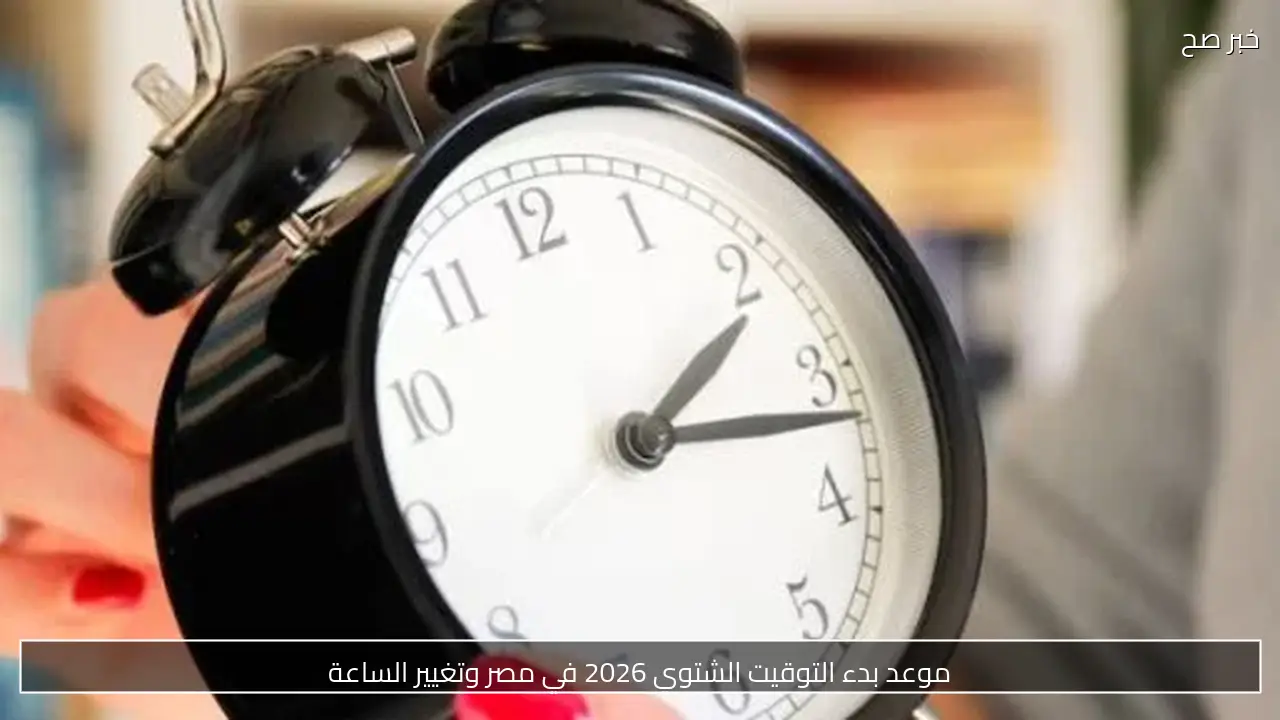 موعد بدء التوقيت الشتوي 2026 في مصر وتغيير الساعة