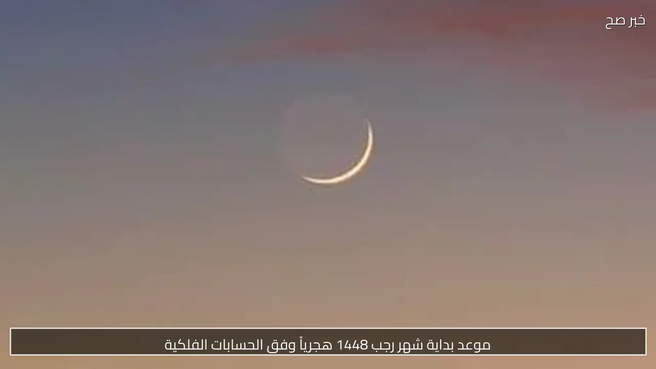 موعد بداية شهر رجب 1448 هجرياً وفق الحسابات الفلكية