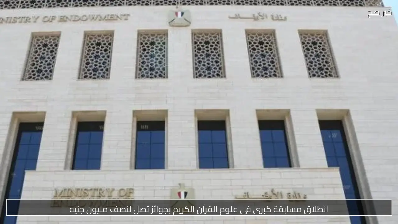 انطلاق مسابقة كبرى في علوم القرآن الكريم بجوائز تصل لنصف مليون جنيه