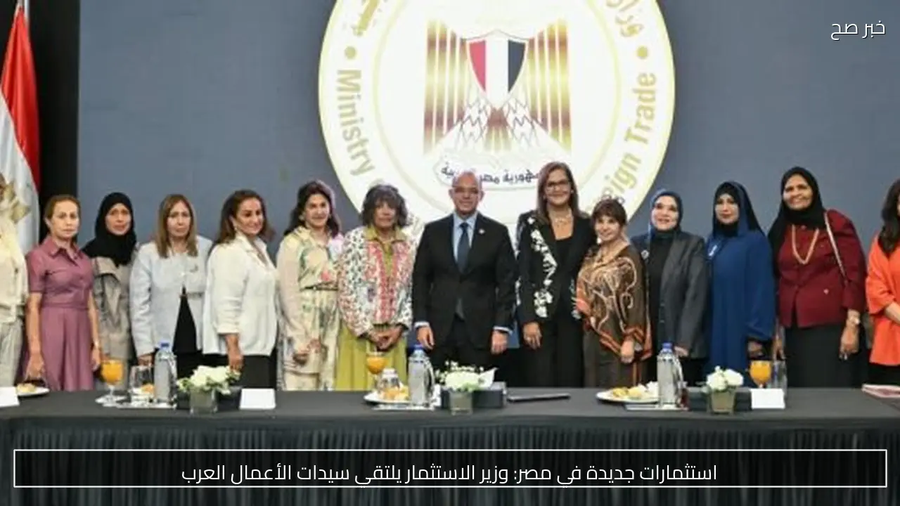 استثمارات جديدة في مصر: وزير الاستثمار يلتقي سيدات الأعمال العرب
