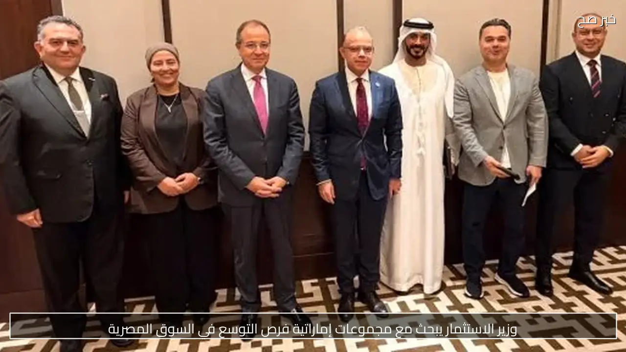 وزير الاستثمار يبحث مع مجموعات إماراتية فرص التوسع في السوق المصرية