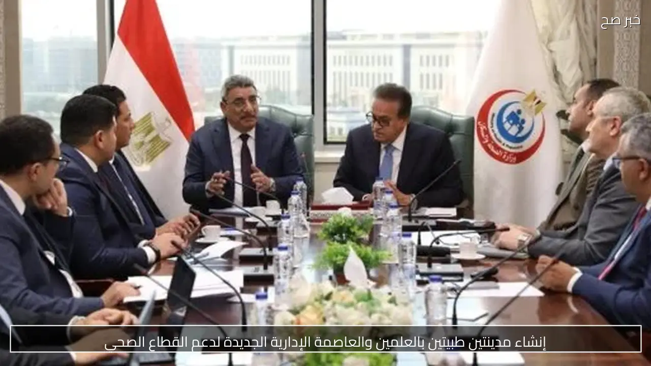 إنشاء مدينتين طبيتين بالعلمين والعاصمة الإدارية الجديدة لدعم القطاع الصحي