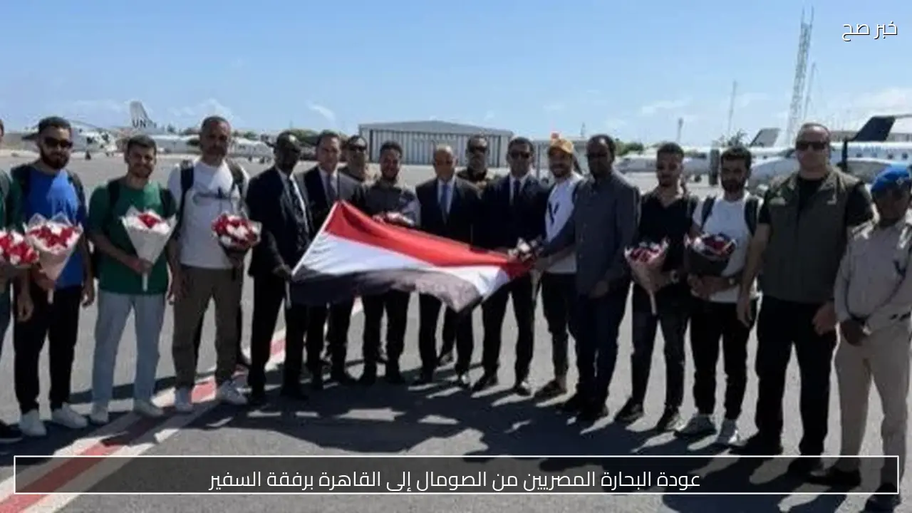 عودة البحارة المصريين من الصومال إلى القاهرة برفقة السفير